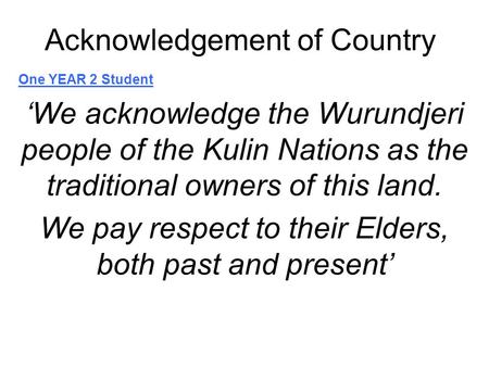 Acknowledgement of Country One YEAR 2 Student ‘We acknowledge the Wurundjeri people of the Kulin Nations as the traditional owners of this land. We pay.