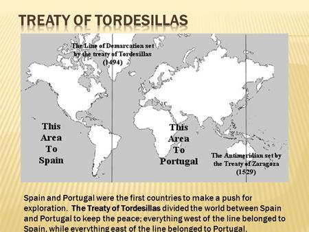 Spain and Portugal were the first countries to make a push for exploration. The Treaty of Tordesillas divided the world between Spain and Portugal to keep.