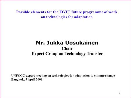 1 Possible elements for the EGTT future programme of work on technologies for adaptation Mr. Jukka Uosukainen Chair Expert Group on Technology Transfer.