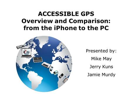 ACCESSIBLE GPS Overview and Comparison: from the iPhone to the PC Presented by: Mike May Jerry Kuns Jamie Murdy.