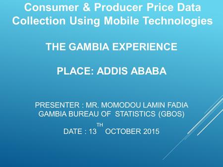 THE GAMBIA EXPERIENCE PLACE: ADDIS ABABA PRESENTER : MR. MOMODOU LAMIN FADIA GAMBIA BUREAU OF STATISTICS (GBOS) DATE : 13 TH OCTOBER 2015 Consumer & Producer.