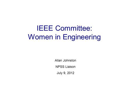 IEEE Committee: Women in Engineering Allan Johnston NPSS Liaison July 9, 2012.