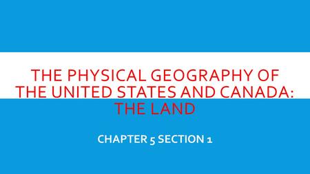 THE PHYSICAL GEOGRAPHY OF THE UNITED STATES AND CANADA: THE LAND CHAPTER 5 SECTION 1.