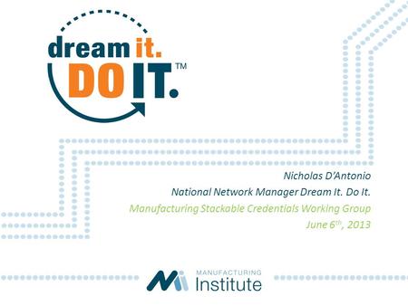 Nicholas D’Antonio National Network Manager Dream It. Do It. Manufacturing Stackable Credentials Working Group June 6 th, 2013.