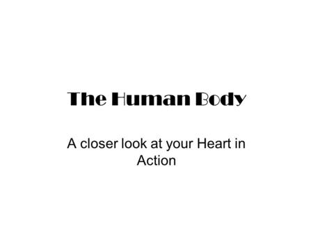 The Human Body A closer look at your Heart in Action.