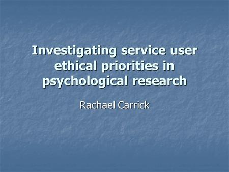 Investigating service user ethical priorities in psychological research Rachael Carrick.