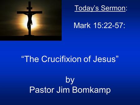 Today’s Sermon: Mark 15:22-57: “The Crucifixion of Jesus” by Pastor Jim Bomkamp.