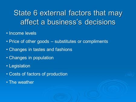 State 6 external factors that may affect a business’s decisions Income levels Price of other goods – substitutes or compliments Changes in tastes and fashions.