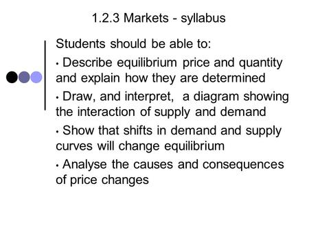 1.2.3 Markets - syllabus Students should be able to: Describe equilibrium price and quantity and explain how they are determined Draw, and interpret, a.