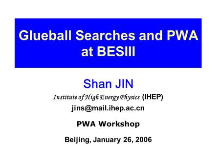Glueball Searches and PWA at BESIII Shan JIN Institute of High Energy Physics (IHEP) PWA Workshop Beijing, January 26, 2006.