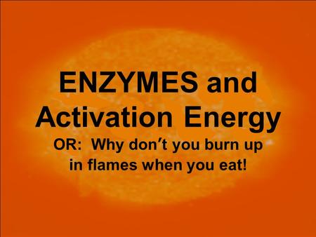 ENZYMES and Activation Energy OR: Why don’t you burn up in flames when you eat!