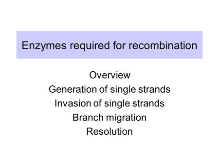 Enzymes required for recombination Overview Generation of single strands Invasion of single strands Branch migration Resolution.