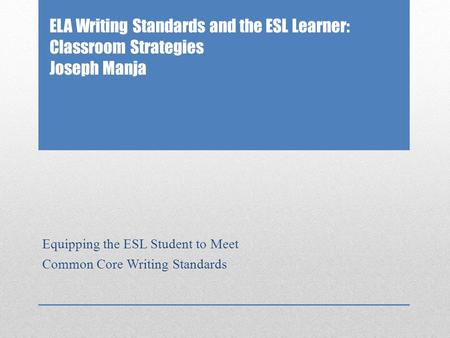 ELA Writing Standards and the ESL Learner: Classroom Strategies Joseph Manja Equipping the ESL Student to Meet Common Core Writing Standards.