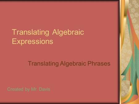 Translating Algebraic Expressions Translating Algebraic Phrases Created by Mr. Davis.