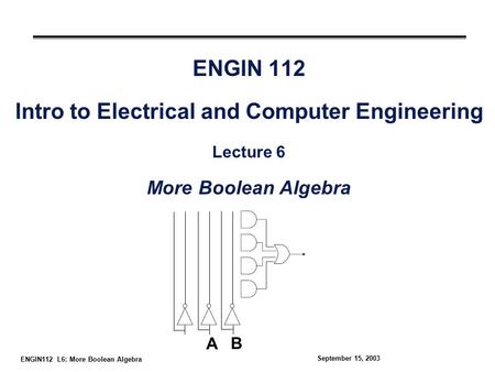 ENGIN112 L6: More Boolean Algebra September 15, 2003 ENGIN 112 Intro to Electrical and Computer Engineering Lecture 6 More Boolean Algebra A B.
