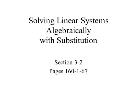 Solving Linear Systems Algebraically with Substitution Section 3-2 Pages 160-1-67.