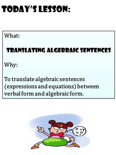 Today’s Lesson: What: translating algebraic sentences Why: To translate algebraic sentences (expressions and equations) between verbal form and algebraic.