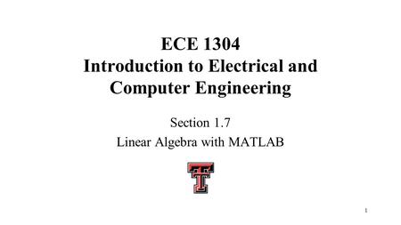 1 ECE 1304 Introduction to Electrical and Computer Engineering Section 1.7 Linear Algebra with MATLAB.