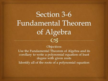 Objectives Use the Fundamental Theorem of Algebra and its corollary to write a polynomial equation of least degree with given roots Identify all of the.