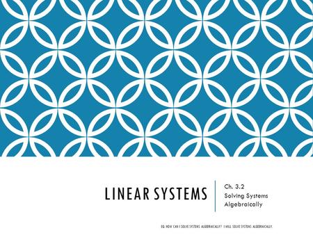 LINEAR SYSTEMS Ch. 3.2 Solving Systems Algebraically EQ: HOW CAN I SOLVE SYSTEMS ALGEBRAICALLY? I WILL SOLVE SYSTEMS ALGEBRAICALLY.