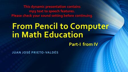 From Pencil to Computer in Math Education JUAN JOSÉ PRIETO-VALDÉS Part-I from IV This dynamic presentation contains mp3 text to speech features. Please.
