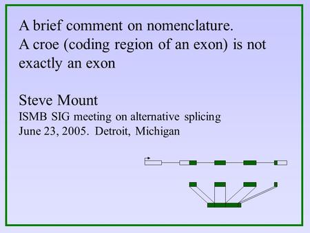 A brief comment on nomenclature. A croe (coding region of an exon) is not exactly an exon Steve Mount ISMB SIG meeting on alternative splicing June 23,