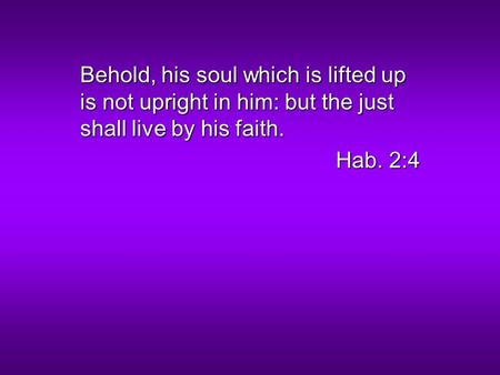 Behold, his soul which is lifted up is not upright in him: but the just shall live by his faith. Hab. 2:4.