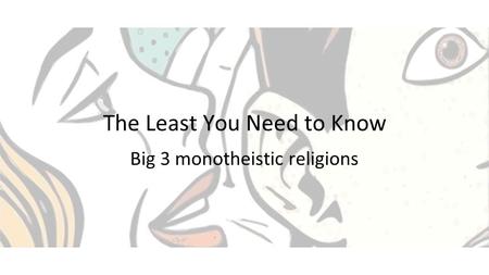 The Least You Need to Know Big 3 monotheistic religions.