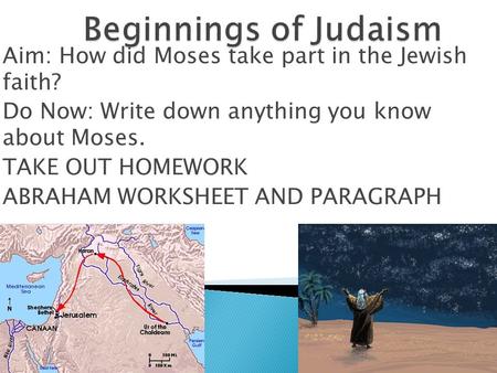 Beginnings of Judaism Aim: How did Moses take part in the Jewish faith? Do Now: Write down anything you know about Moses. TAKE OUT HOMEWORK ABRAHAM WORKSHEET.