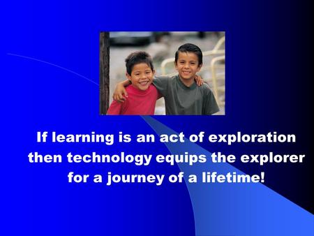 If learning is an act of exploration then technology equips the explorer for a journey of a lifetime!