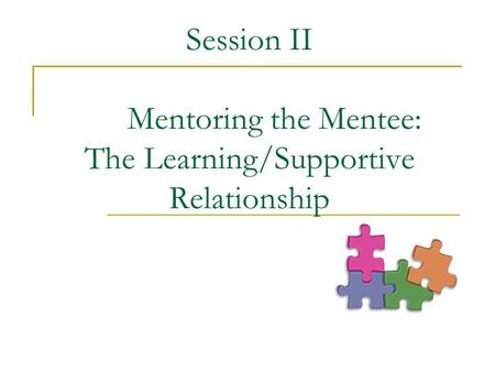 Session II Mentoring the Mentee: The Learning/Supportive Relationship.