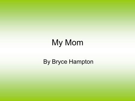 My Mom By Bryce Hampton. How do you feel about your mother? Well, I’ll tell you how I feel about mine. She is wise, loving, and a great teacher.