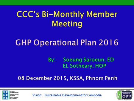CCC’s Bi-Monthly Member Meeting GHP Operational Plan 2016 By: Soeung Saroeun, ED EL Sotheary, HOP 08 December 2015, KSSA, Phnom Penh Vision: Sustainable.
