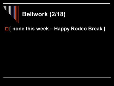 Bellwork (2/18)  [ none this week – Happy Rodeo Break ]