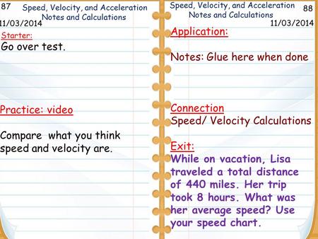 88 Speed, Velocity, and Acceleration Notes and Calculations Practice: video Compare what you think speed and velocity are. 11/03/2014 87 11/03/2014 Starter: