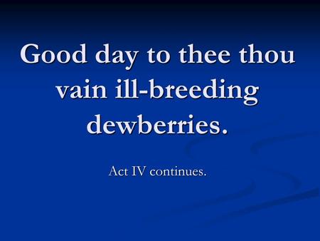 Good day to thee thou vain ill-breeding dewberries. Act IV continues.