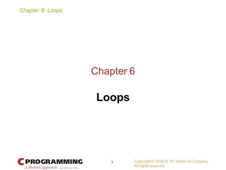 Chapter 6: Loops Copyright © 2008 W. W. Norton & Company. All rights reserved. 1 Chapter 6 Loops.