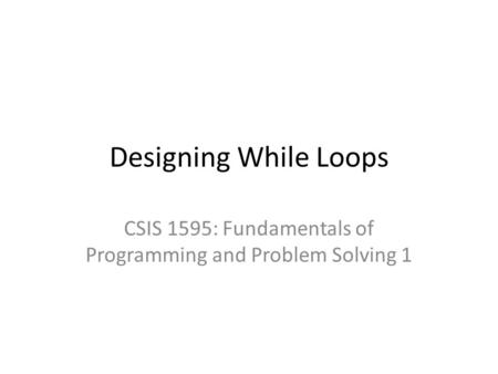 Designing While Loops CSIS 1595: Fundamentals of Programming and Problem Solving 1.