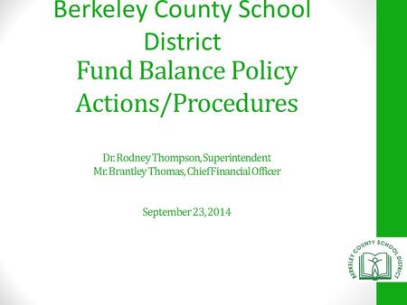 Fund Balance Policy Actions/Procedures Dr. Rodney Thompson, Superintendent Mr. Brantley Thomas, Chief Financial Officer September 23, 2014 Berkeley County.