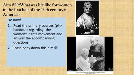 Aim #29:What was life like for women in the first half of the 19th century in America? Do now! Read the primary sources (pink handout) regarding the.