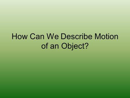 How Can We Describe Motion of an Object?. Scalar vs Vector Quantities Scalar – described by a magnitude (number value) alone –Example: 5m, 13 miles,