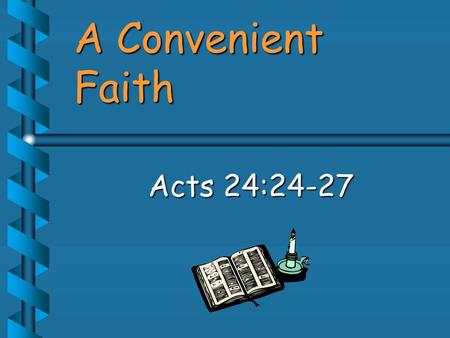 A Convenient Faith Acts 24:24-27. 24 But after certain days, Felix came with Drusilla, his wife, who was a Jewess, and sent for Paul, and heard him concerning.