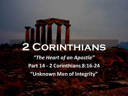 2 Corinthians “The Heart of an Apostle” Part 14 - 2 Corinthians 8:16-24 “Unknown Men of Integrity”
