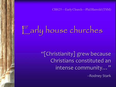 CH625—Early Church—Phil Harrold (TSM) Early house churches “[Christianity] grew because Christians constituted an intense community…” --Rodney Stark.