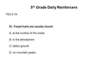 5 th Grade Daily Reinforcers TEK 5.7A 91. Fossil fuels are usually found- A. at the surface of the ocean B. in the atmosphere C. below ground D. on mountain.