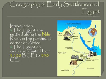 Introduction  The Egyptians settled along the Nile River, in the northeast corner of Africa.  The Egyptian civilization lasted from 3,100 BCE to 350.