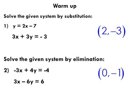 Warm up Solve the given system by substitution: 1) y = 2x – 7 3x + 3y = - 3 Solve the given system by elimination: 2) -3x + 4y = -4 3x – 6y = 6.