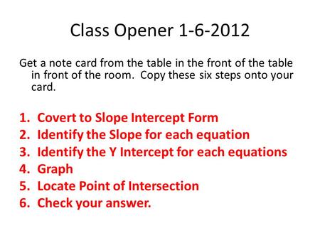 Class Opener 1-6-2012 Get a note card from the table in the front of the table in front of the room. Copy these six steps onto your card. 1.Covert to Slope.