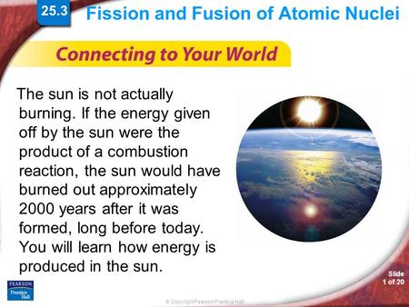 © Copyright Pearson Prentice Hall Slide 1 of 20 Fission and Fusion of Atomic Nuclei The sun is not actually burning. If the energy given off by the sun.