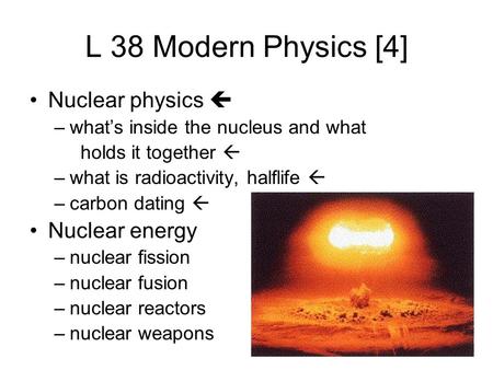 L 38 Modern Physics [4] Nuclear physics  –what’s inside the nucleus and what holds it together  –what is radioactivity, halflife  –carbon dating 